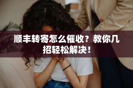 顺丰转寄怎么催收？教你几招轻松解决！