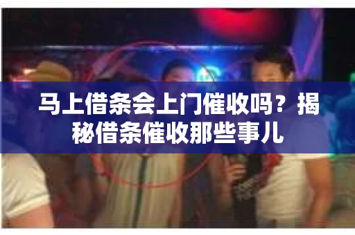 马上借条会上门催收吗？揭秘借条催收那些事儿