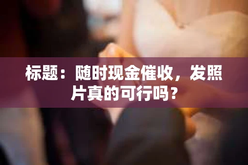 标题：随时现金催收，发照片真的可行吗？