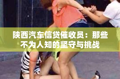 陕西汽车信贷催收员：那些不为人知的坚守与挑战
