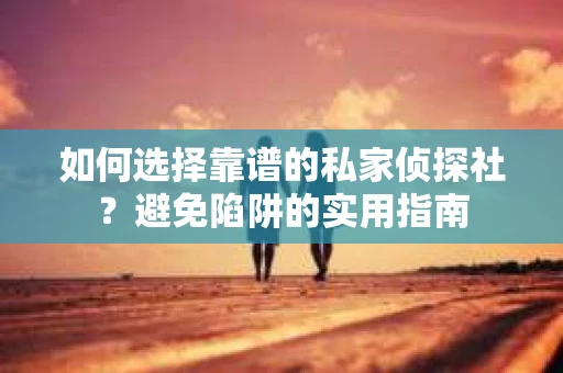 如何选择靠谱的私家侦探社?避免陷阱的实用指南 如何选择靠谱的私家侦探社?避免陷阱的实用指南