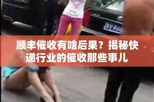 顺丰催收有啥后果？揭秘快递行业的催收那些事儿