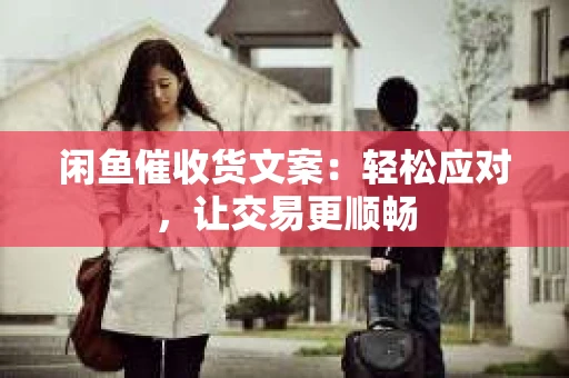 闲鱼催收货文案：轻松应对，让交易更顺畅