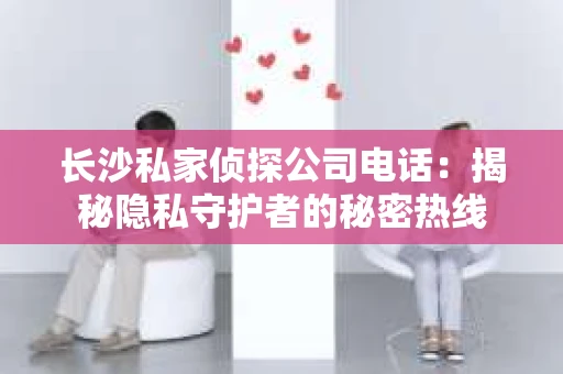 长沙私家侦探公司电话：揭秘隐私守护者的秘密热线