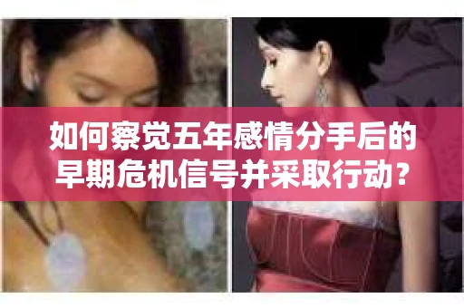 如何察觉五年感情分手后的早期危机信号并采取行动？