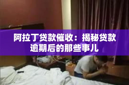 阿拉丁贷款催收：揭秘贷款逾期后的那些事儿