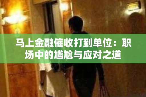 马上金融催收打到单位：职场中的尴尬与应对之道