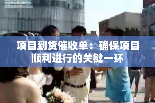 项目到货催收单：确保项目顺利进行的关键一环
