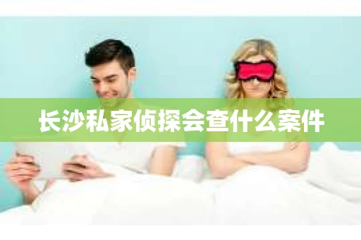 长沙私家侦探会查什么案件