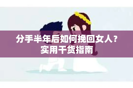 分手半年后如何挽回女人？实用干货指南