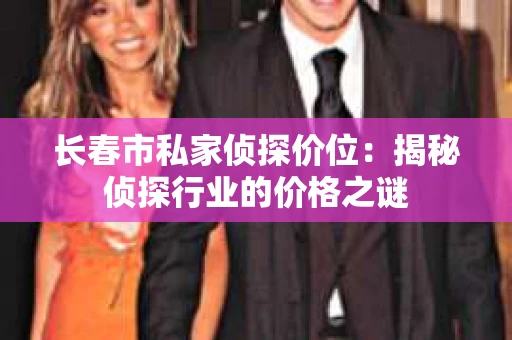 长春市私家侦探价位：揭秘侦探行业的价格之谜