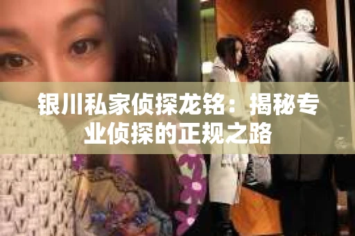 银川私家侦探龙铭：揭秘专业侦探的正规之路