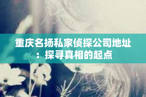 重庆名扬私家侦探公司地址：探寻真相的起点