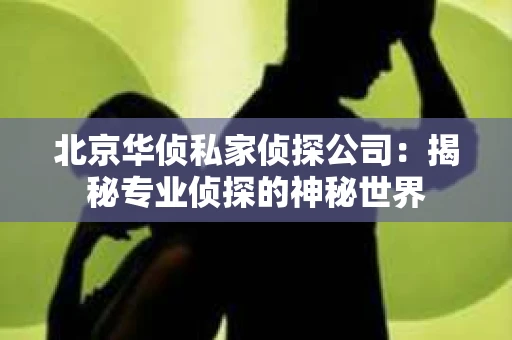 北京华侦私家侦探公司：揭秘专业侦探的神秘世界