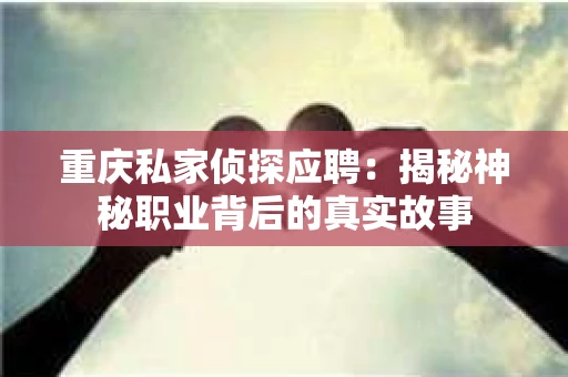 重庆私家侦探应聘：揭秘神秘职业背后的真实故事