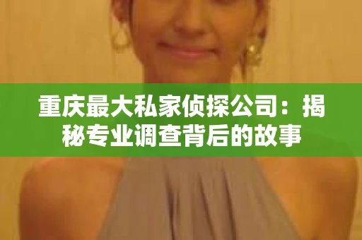 重庆最大私家侦探公司：揭秘专业调查背后的故事