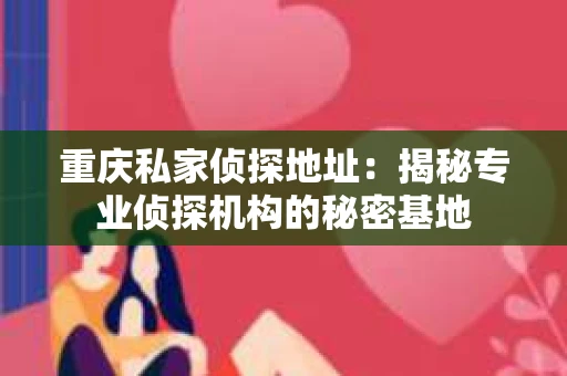 重庆私家侦探地址：揭秘专业侦探机构的秘密基地