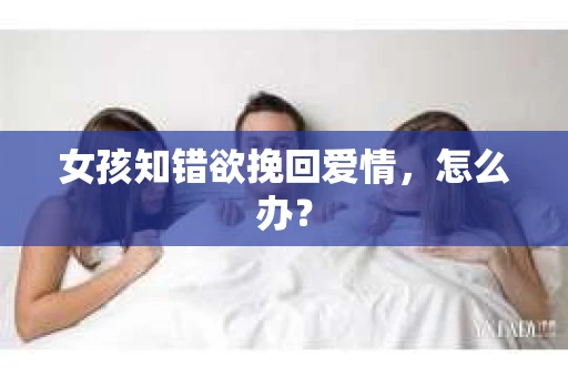 女孩知错欲挽回爱情，怎么办？