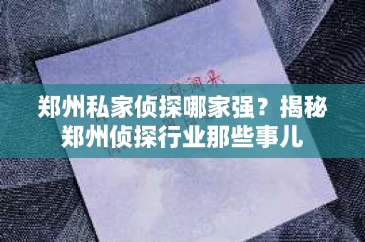 郑州私家侦探哪家强？揭秘郑州侦探行业那些事儿