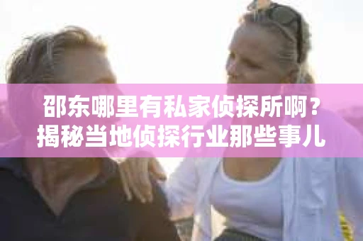 邵东哪里有私家侦探所啊？揭秘当地侦探行业那些事儿
