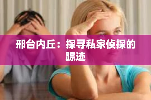 邢台内丘：探寻私家侦探的踪迹