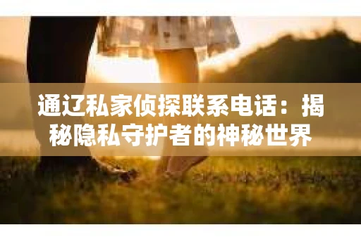 通辽私家侦探联系电话：揭秘隐私守护者的神秘世界