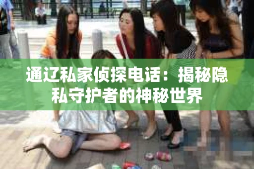 通辽私家侦探电话：揭秘隐私守护者的神秘世界