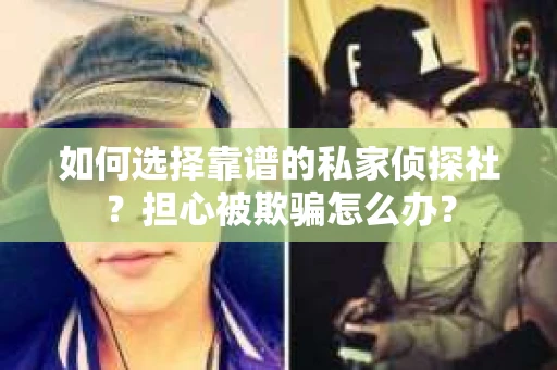 如何选择靠谱的私家侦探社？担心被欺骗怎么办？