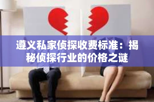 遵义私家侦探收费标准：揭秘侦探行业的价格之谜