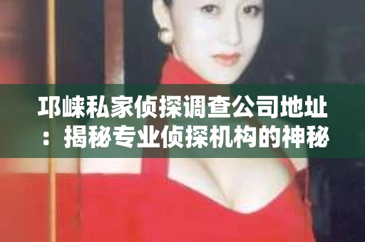 邛崃私家侦探调查公司地址：揭秘专业侦探机构的神秘面纱