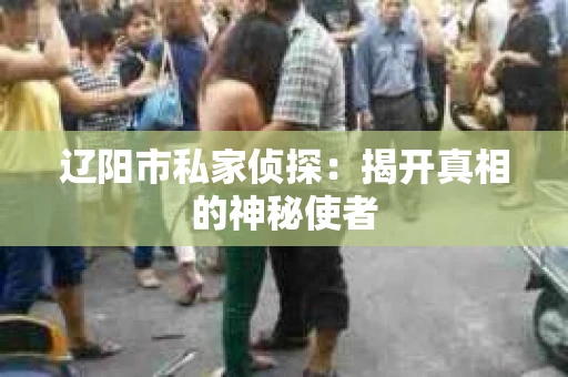 辽阳市私家侦探：揭开真相的神秘使者