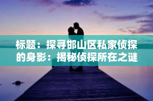 标题：探寻邯山区私家侦探的身影：揭秘侦探所在之谜