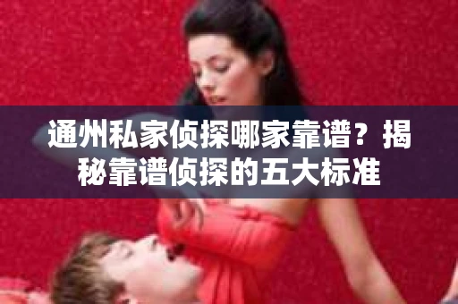 通州私家侦探哪家靠谱？揭秘靠谱侦探的五大标准