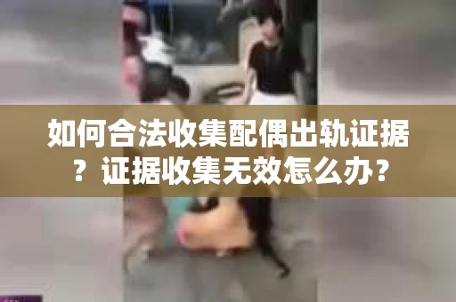如何合法收集配偶出轨证据？证据收集无效怎么办？