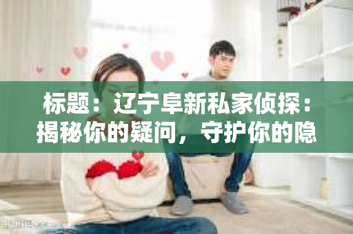 标题：辽宁阜新私家侦探：揭秘你的疑问，守护你的隐私