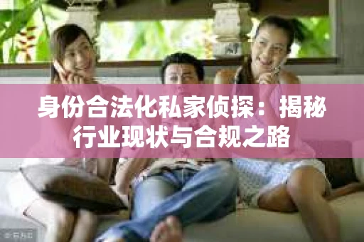 身份合法化私家侦探：揭秘行业现状与合规之路
