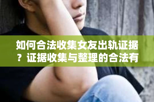 如何合法收集女友出轨证据？证据收集与整理的合法有效策略