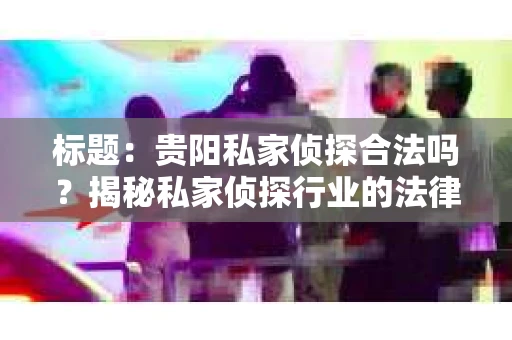 标题：贵阳私家侦探合法吗？揭秘私家侦探行业的法律边界