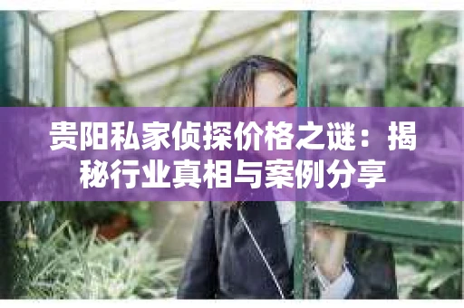 贵阳私家侦探价格之谜：揭秘行业真相与案例分享
