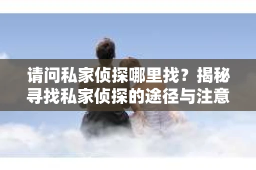 请问私家侦探哪里找？揭秘寻找私家侦探的途径与注意事项