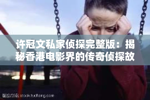 许冠文私家侦探完整版：揭秘香港电影界的传奇侦探故事