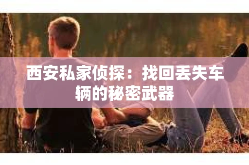 西安私家侦探：找回丢失车辆的秘密武器