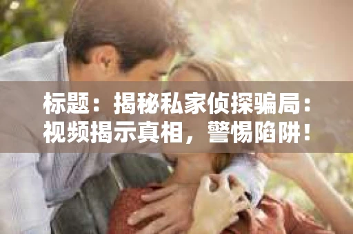 标题：揭秘私家侦探骗局：视频揭示真相，警惕陷阱！