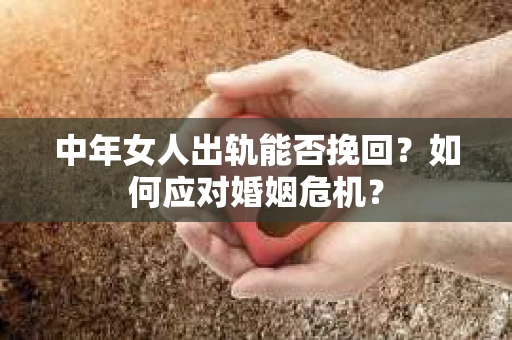 中年女人出轨能否挽回？如何应对婚姻危机？
