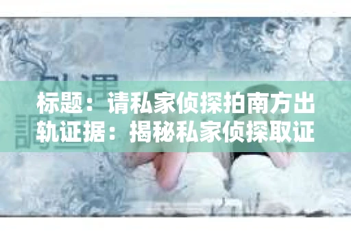 标题：请私家侦探拍南方出轨证据：揭秘私家侦探取证过程