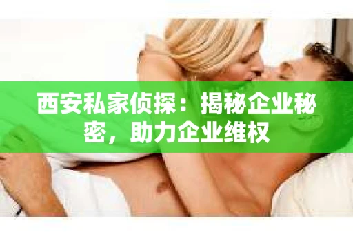 西安私家侦探：揭秘企业秘密，助力企业维权