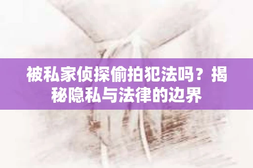 被私家侦探偷拍犯法吗？揭秘隐私与法律的边界
