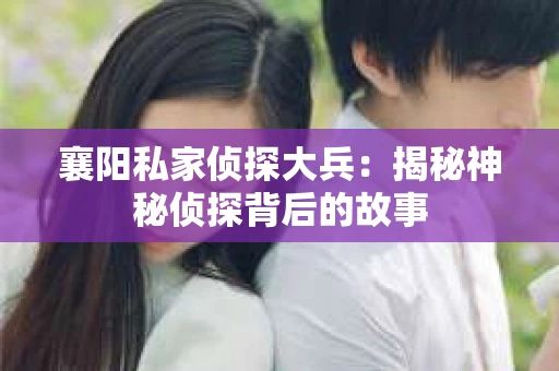 襄阳私家侦探大兵：揭秘神秘侦探背后的故事