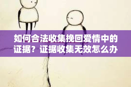如何合法收集挽回爱情中的证据？证据收集无效怎么办？