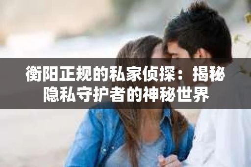 衡阳正规的私家侦探：揭秘隐私守护者的神秘世界